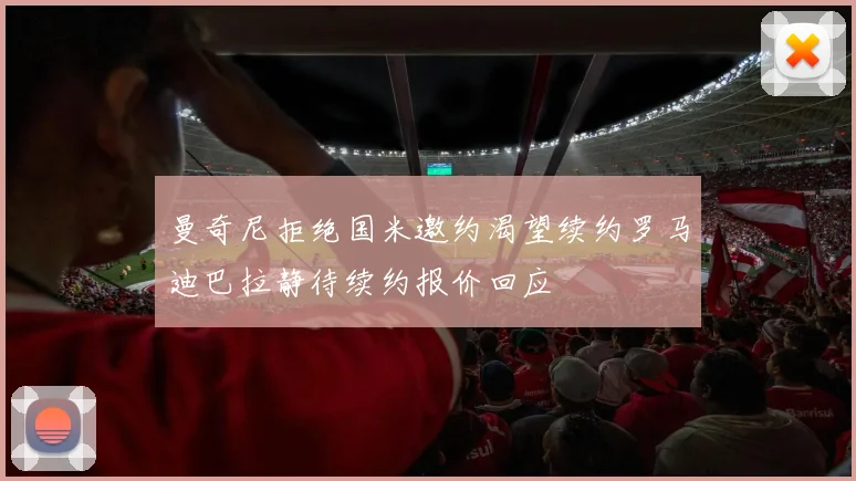 曼奇尼拒绝国米邀约渴望续约罗马迪巴拉静待续约报价回应
