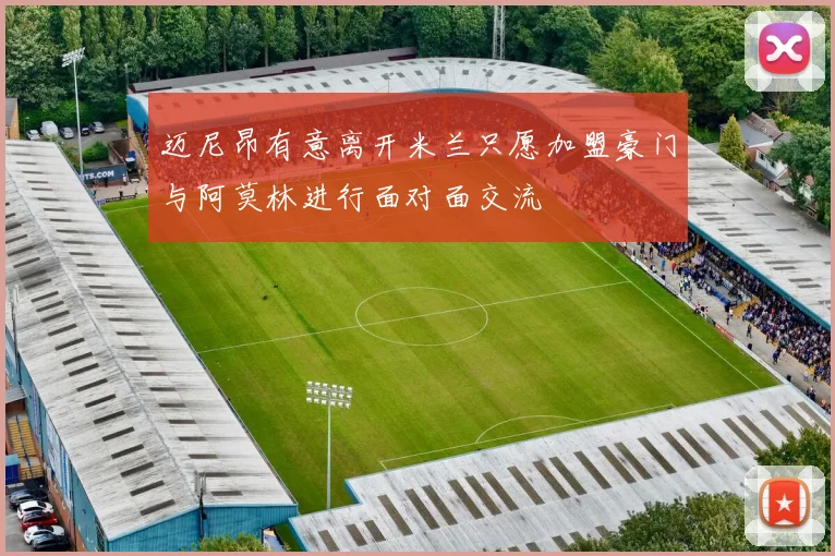 迈尼昂有意离开米兰只愿加盟豪门与阿莫林进行面对面交流