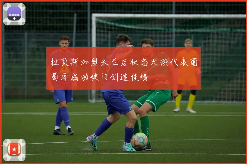 拉莫斯加盟米兰后状态火热代表葡萄牙成功破门创造佳绩