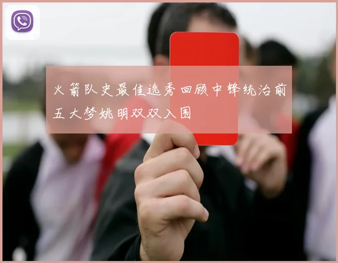 火箭队史最佳选秀回顾中锋统治前五大梦姚明双双入围