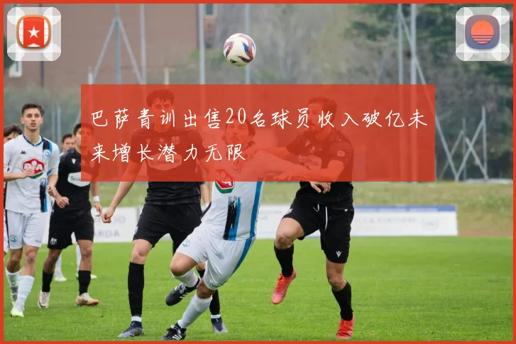 巴萨青训出售20名球员收入破亿未来增长潜力无限
