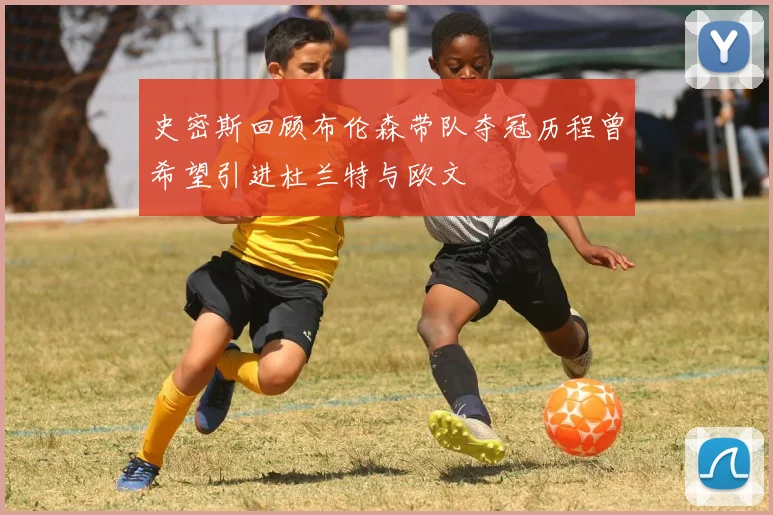史密斯回顾布伦森带队夺冠历程曾希望引进杜兰特与欧文