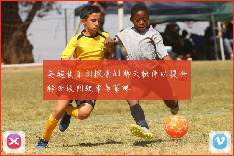 英超俱乐部探索AI聊天软件以提升转会谈判效率与策略