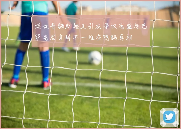 诺坎普翻新超支引发争议高盛与巴萨高层言辞不一谁在隐瞒真相