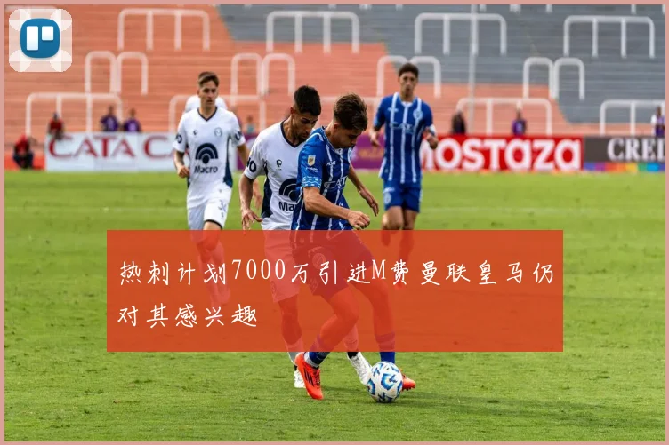 热刺计划7000万引进M费曼联皇马仍对其感兴趣
