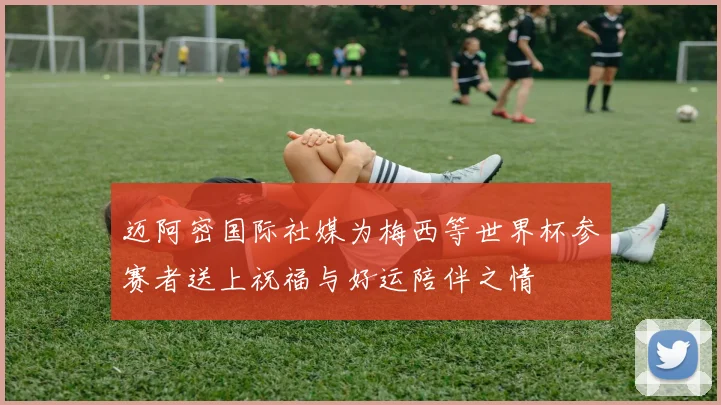 迈阿密国际社媒为梅西等世界杯参赛者送上祝福与好运陪伴之情