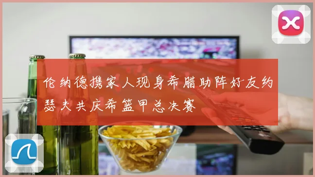 伦纳德携家人现身希腊助阵好友约瑟夫共庆希篮甲总决赛