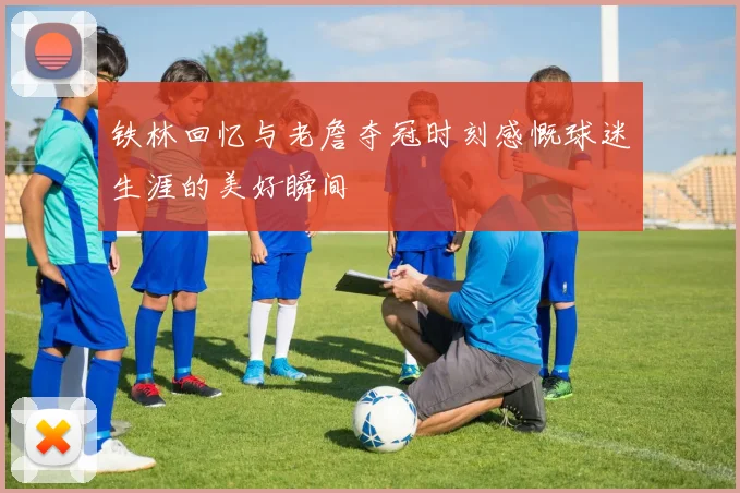 铁林回忆与老詹夺冠时刻感慨球迷生涯的美好瞬间