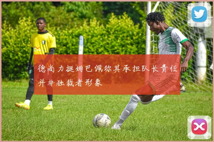 德尚力挺姆巴佩称其承担队长责任并非独裁者形象