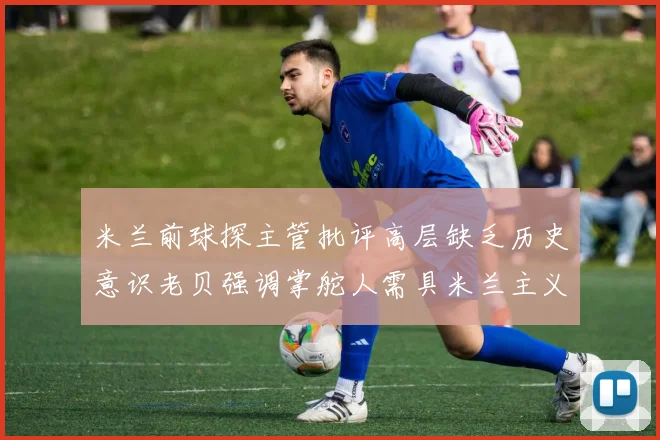 米兰前球探主管批评高层缺乏历史意识老贝强调掌舵人需具米兰主义精神